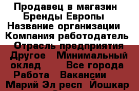 Продавец в магазин "Бренды Европы › Название организации ­ Компания-работодатель › Отрасль предприятия ­ Другое › Минимальный оклад ­ 1 - Все города Работа » Вакансии   . Марий Эл респ.,Йошкар-Ола г.